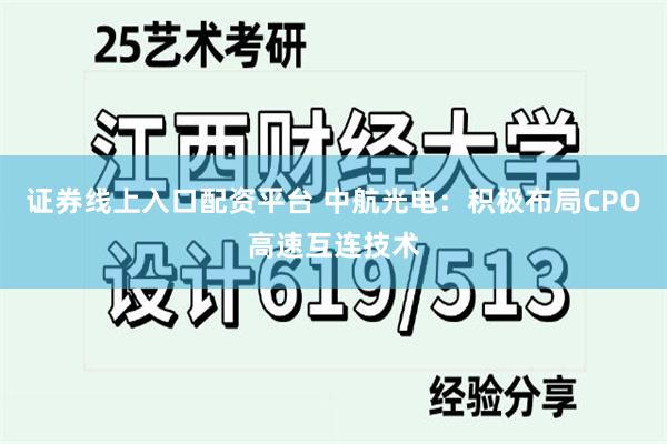 证券线上入口配资平台 中航光电：积极布局CPO高速互连技术