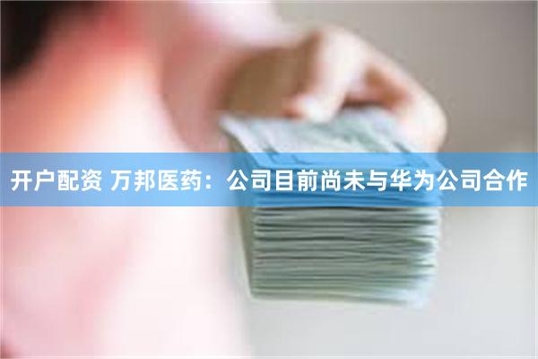 开户配资 万邦医药：公司目前尚未与华为公司合作