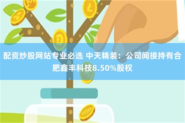 配资炒股网站专业必选 中天精装：公司间接持有合肥鑫丰科技8.50%股权