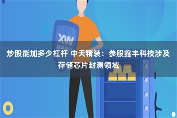 炒股能加多少杠杆 中天精装：参股鑫丰科技涉及存储芯片封测领域