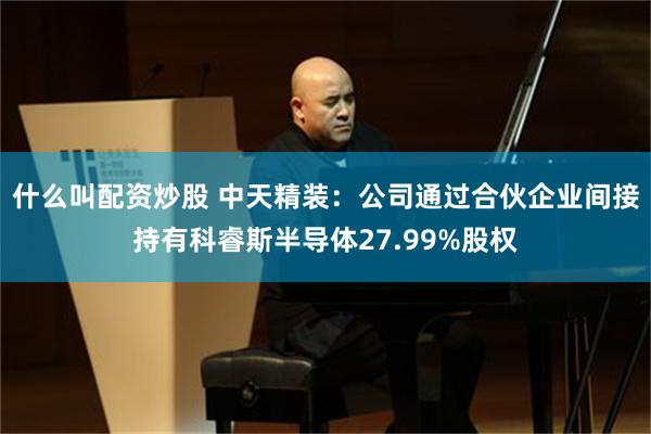 什么叫配资炒股 中天精装：公司通过合伙企业间接持有科睿斯半导体27.99%股权