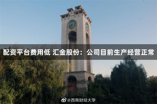 配资平台费用低 汇金股份：公司目前生产经营正常