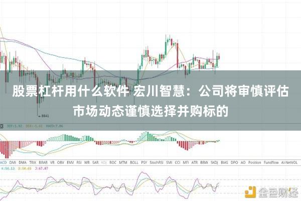 股票杠杆用什么软件 宏川智慧：公司将审慎评估市场动态谨慎选择并购标的