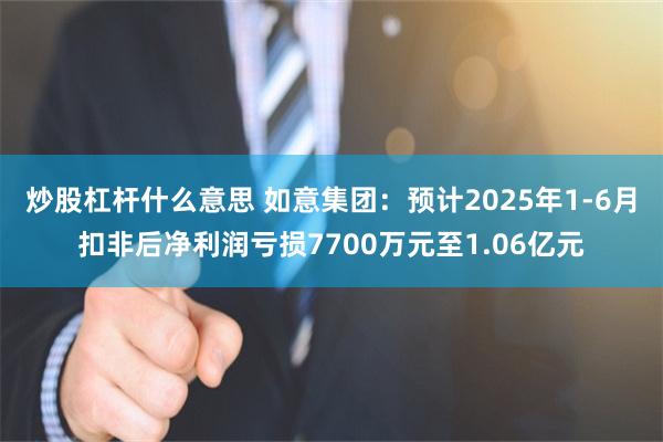 炒股杠杆什么意思 如意集团：预计2025年1-6月扣非后净利润亏损7700万元至1.06亿元
