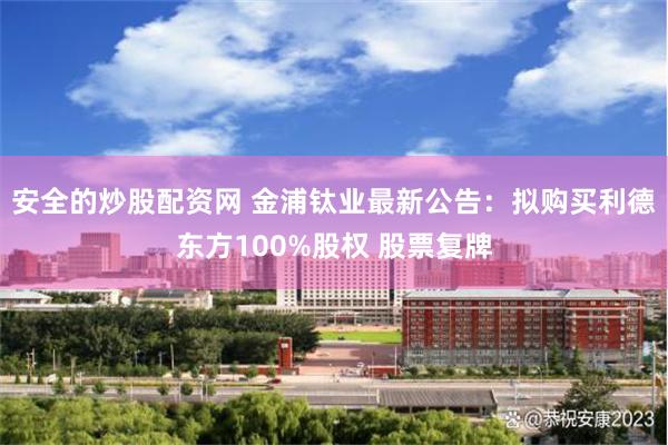 安全的炒股配资网 金浦钛业最新公告：拟购买利德东方100%股权 股票复牌