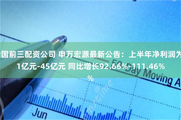 全国前三配资公司 申万宏源最新公告：上半年净利润为41亿元-45亿元 同比增长92.66%-111.46%