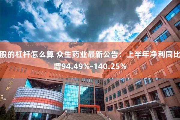 炒股的杠杆怎么算 众生药业最新公告：上半年净利同比预增94.49%-140.25%