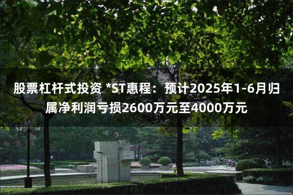 股票杠杆式投资 *ST惠程：预计2025年1-6月归属净利润亏损2600万元至4000万元