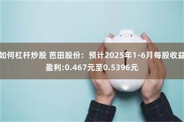 如何杠杆炒股 芭田股份：预计2025年1-6月每股收益盈利:0.467元至0.5396元