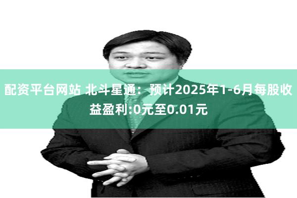 配资平台网站 北斗星通：预计2025年1-6月每股收益盈利:0元至0.01元
