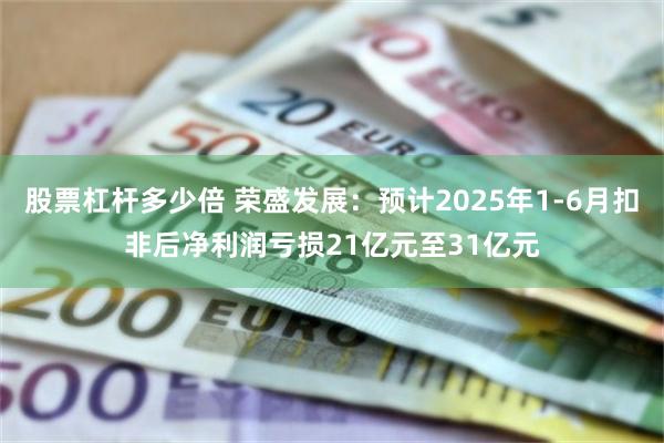 股票杠杆多少倍 荣盛发展：预计2025年1-6月扣非后净利润亏损21亿元至31亿元