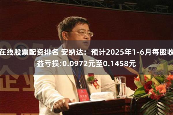 在线股票配资排名 安纳达：预计2025年1-6月每股收益亏损:0.0972元至0.1458元