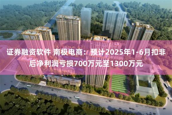 证券融资软件 南极电商：预计2025年1-6月扣非后净利润亏损700万元至1300万元