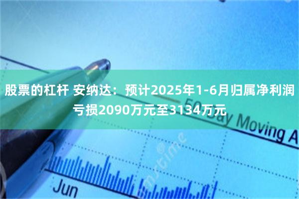 股票的杠杆 安纳达：预计2025年1-6月归属净利润亏损2090万元至3134万元