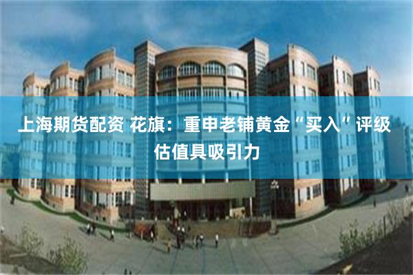 上海期货配资 花旗：重申老铺黄金“买入”评级 估值具吸引力