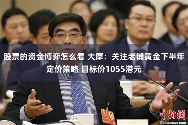股票的资金博弈怎么看 大摩：关注老铺黄金下半年定价策略 目标价1055港元