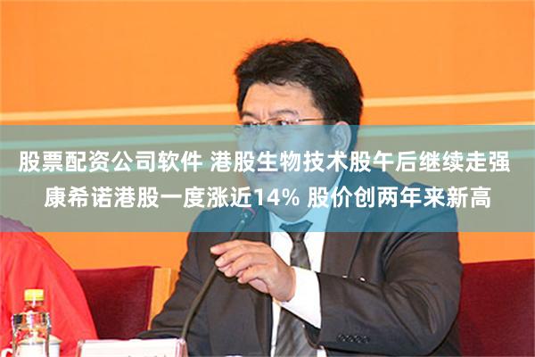 股票配资公司软件 港股生物技术股午后继续走强 康希诺港股一度涨近14% 股价创两年来新高