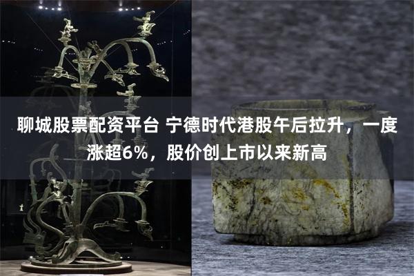 聊城股票配资平台 宁德时代港股午后拉升，一度涨超6%，股价创上市以来新高