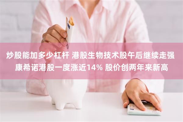 炒股能加多少杠杆 港股生物技术股午后继续走强 康希诺港股一度涨近14% 股价创两年来新高