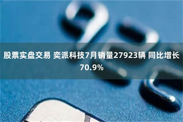 股票实盘交易 奕派科技7月销量27923辆 同比增长70.9%