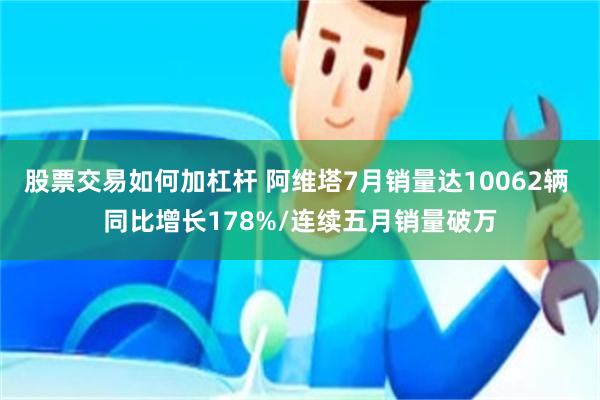 股票交易如何加杠杆 阿维塔7月销量达10062辆 同比增长178%/连续五月销量破万