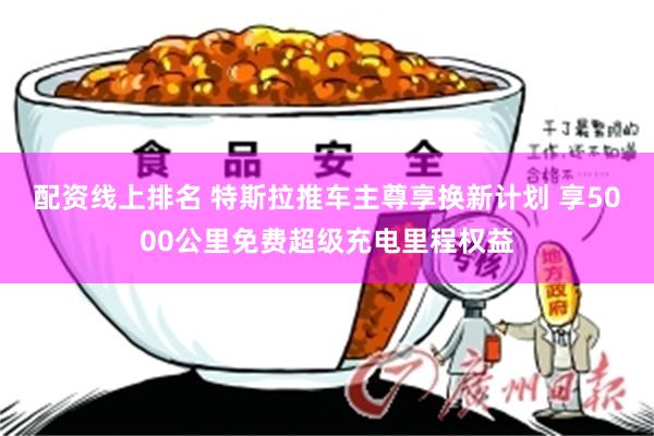 配资线上排名 特斯拉推车主尊享换新计划 享5000公里免费超级充电里程权益