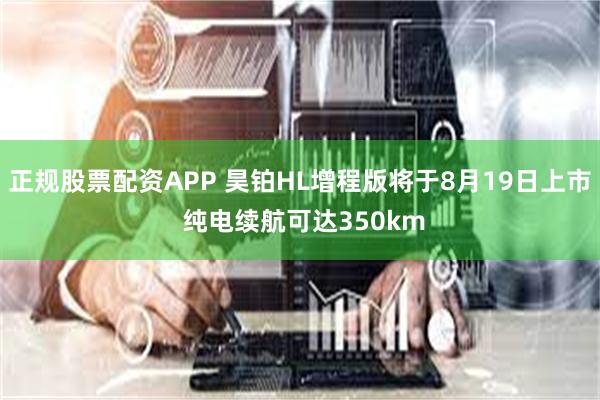 正规股票配资APP 昊铂HL增程版将于8月19日上市 纯电续航可达350km
