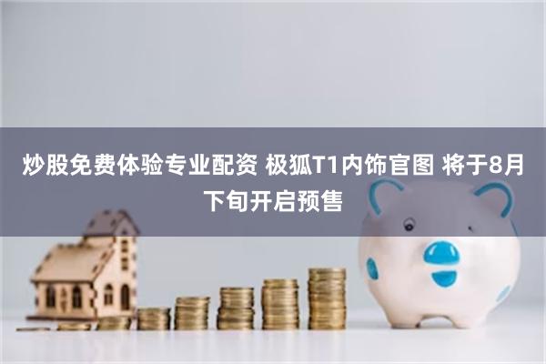 炒股免费体验专业配资 极狐T1内饰官图 将于8月下旬开启预售