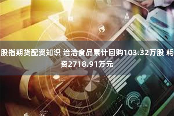 股指期货配资知识 洽洽食品累计回购103.32万股 耗资2718.91万元