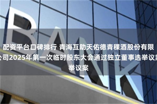 配资平台口碑排行 青海互助天佑德青稞酒股份有限公司2025年第一次临时股东大会通过独立董事选举议案