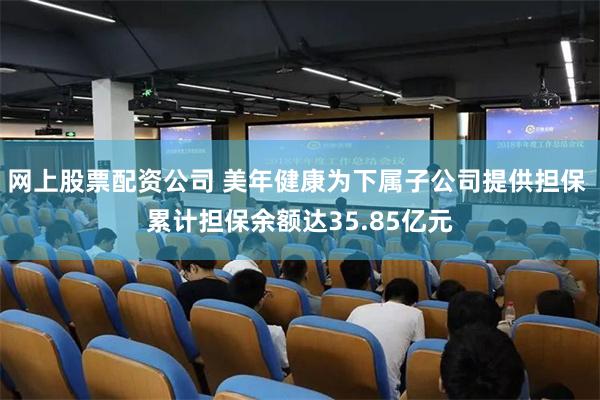 网上股票配资公司 美年健康为下属子公司提供担保 累计担保余额达35.85亿元
