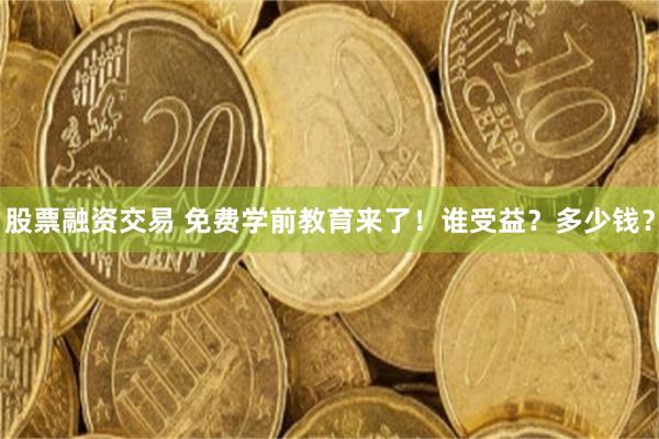 股票融资交易 免费学前教育来了！谁受益？多少钱？