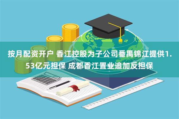 按月配资开户 香江控股为子公司番禺锦江提供1.53亿元担保 成都香江置业追加反担保