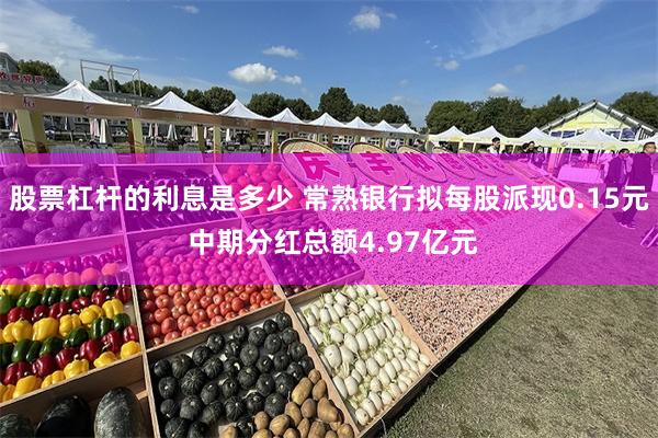 股票杠杆的利息是多少 常熟银行拟每股派现0.15元 中期分红总额4.97亿元