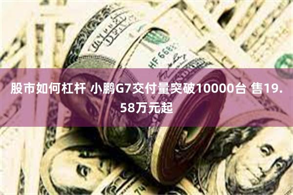 股市如何杠杆 小鹏G7交付量突破10000台 售19.58万元起