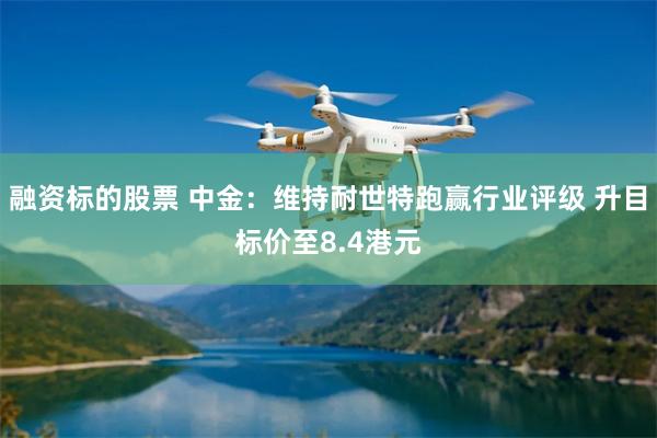 融资标的股票 中金：维持耐世特跑赢行业评级 升目标价至8.4港元