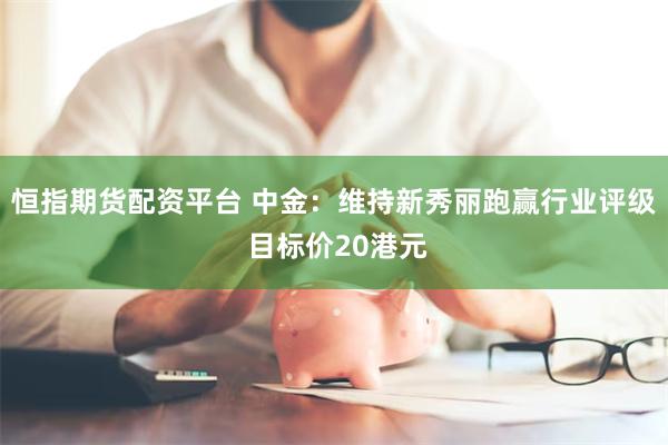 恒指期货配资平台 中金:维持新秀丽跑赢行业评级 目标价20港元