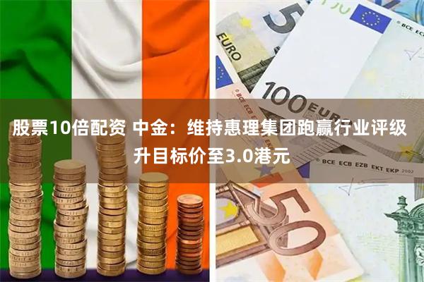 股票10倍配资 中金：维持惠理集团跑赢行业评级 升目标价至3.0港元