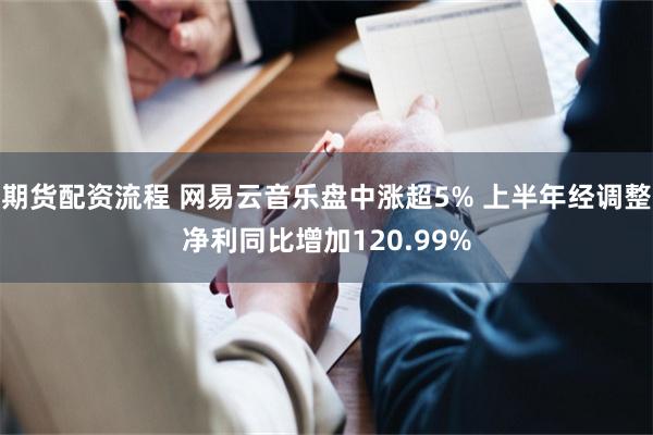 期货配资流程 网易云音乐盘中涨超5% 上半年经调整净利同比增加120.99%