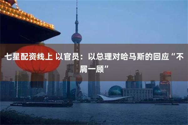 七星配资线上 以官员：以总理对哈马斯的回应“不屑一顾”