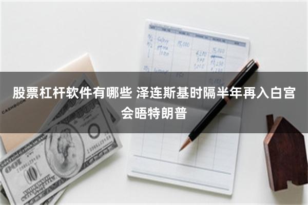 股票杠杆软件有哪些 泽连斯基时隔半年再入白宫会晤特朗普