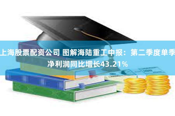 上海股票配资公司 图解海陆重工中报：第二季度单季净利润同比增长43.21%