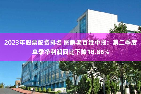 2023年股票配资排名 图解老百姓中报：第二季度单季净利润同比下降18.86%