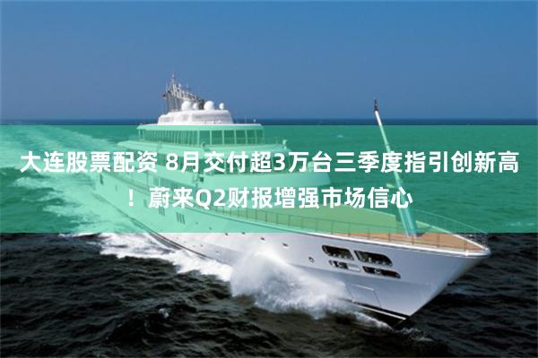 大连股票配资 8月交付超3万台三季度指引创新高！蔚来Q2财报增强市场信心