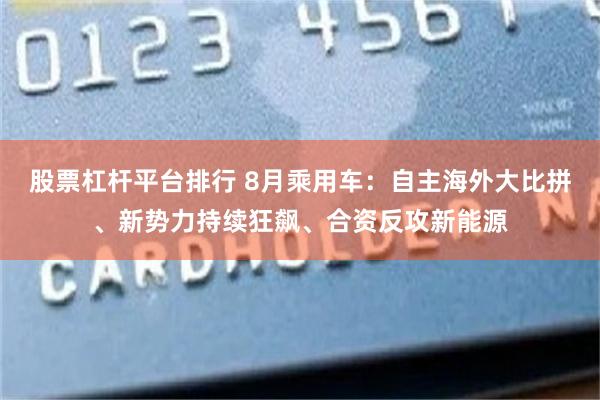 股票杠杆平台排行 8月乘用车：自主海外大比拼、新势力持续狂飙、合资反攻新能源