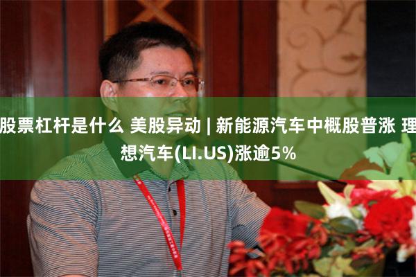 股票杠杆是什么 美股异动 | 新能源汽车中概股普涨 理想汽车(LI.US)涨逾5%