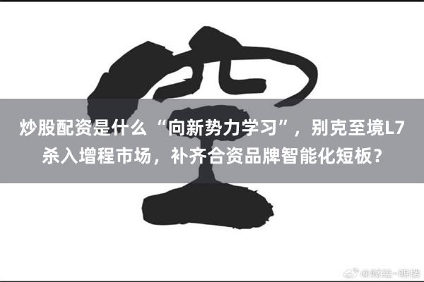 炒股配资是什么 “向新势力学习”，别克至境L7杀入增程市场，补齐合资品牌智能化短板？