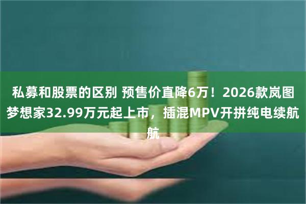 私募和股票的区别 预售价直降6万！2026款岚图梦想家32.99万元起上市，插混MPV开拼纯电续航