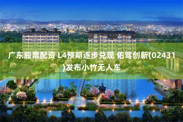 广东股票配资 L4预期逐步兑现 佑驾创新(02431)发布小竹无人车