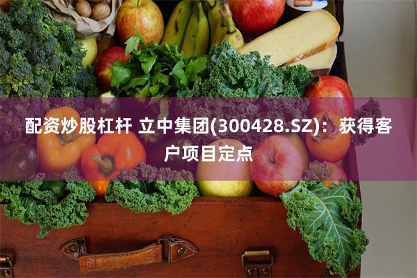 配资炒股杠杆 立中集团(300428.SZ)：获得客户项目定点